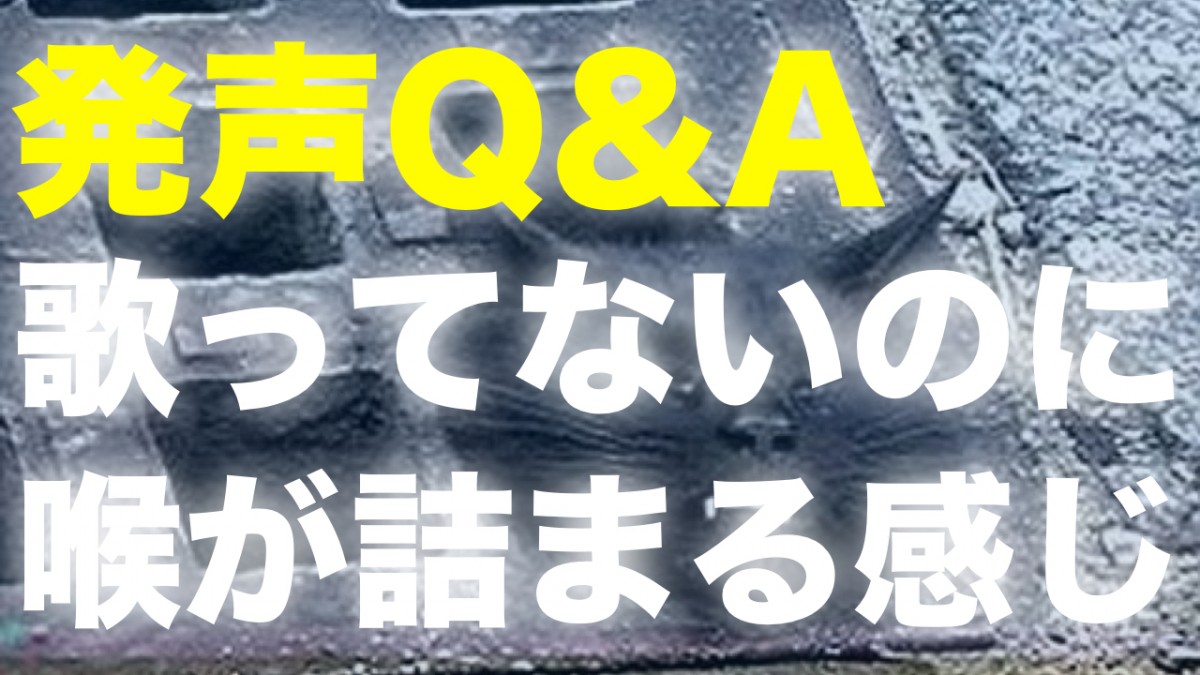 歌っていないのに喉が詰まる感じがあるのですが･･･