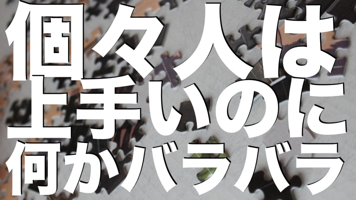 個々のレベルは高いのに、なんだかバラバラだよね？なんでだろー？